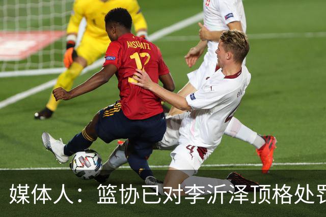 媒体人：篮协已对李沂泽顶格处罚 伪造身份证涉嫌违法